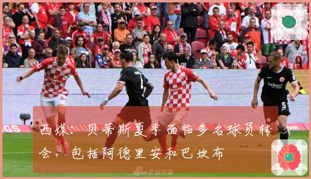 西媒：贝蒂斯夏季面临多名球员转会，包括阿德里安和巴坎布