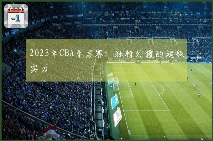 2023年CBA季后赛：独特外援的超级实力