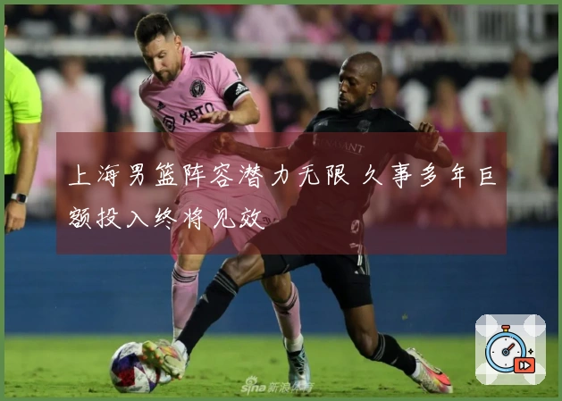 上海男篮阵容潜力无限 久事多年巨额投入终将见效