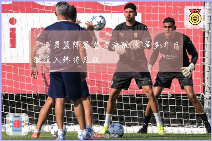 上海男篮阵容潜力无限 久事多年巨额投入终将见效