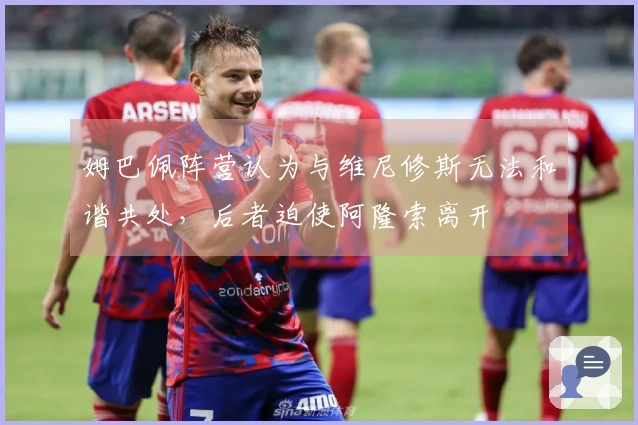 姆巴佩阵营认为与维尼修斯无法和谐共处，后者迫使阿隆索离开